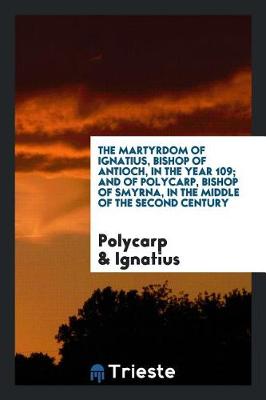 Book cover for The Martyrdom of Ignatius, Bishop of Antioch, in the Year 109; And of Polycarp, Bishop of Smyrna ...