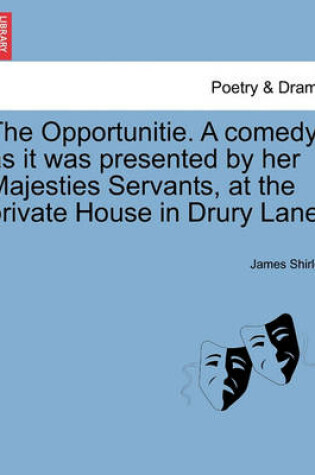 Cover of The Opportunitie. a Comedy, as It Was Presented by Her Majesties Servants, at the Private House in Drury Lane.