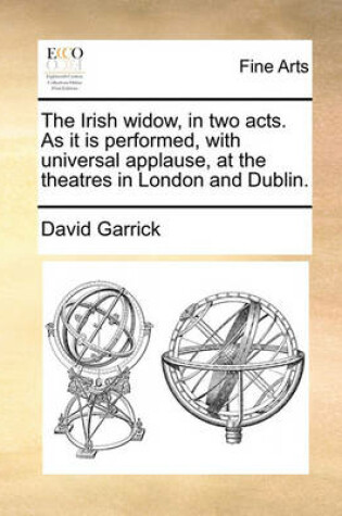 Cover of The Irish widow, in two acts. As it is performed, with universal applause, at the theatres in London and Dublin.
