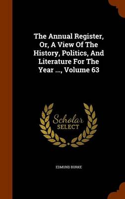 Book cover for The Annual Register, Or, a View of the History, Politics, and Literature for the Year ..., Volume 63