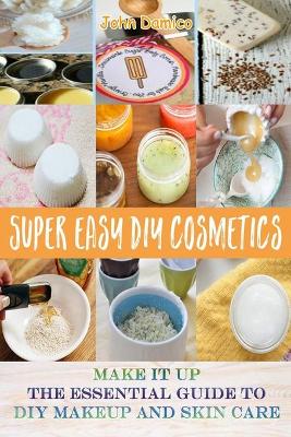 Book cover for Super Easy DIY Cosmetics - Make it up The Essential Guide to DIY Makeup and Skin care