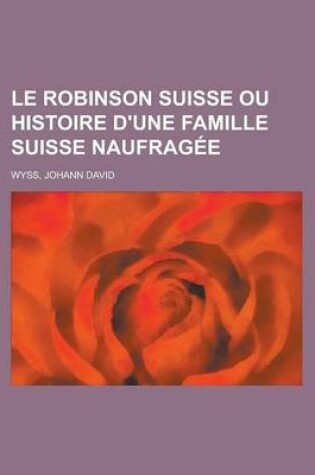 Cover of Le Robinson Suisse Ou Histoire D'Une Famille Suisse Naufragee