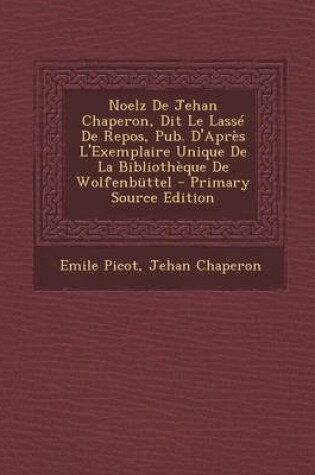 Cover of Noelz de Jehan Chaperon, Dit Le Lasse de Repos, Pub. D'Apres L'Exemplaire Unique de La Bibliotheque de Wolfenbuttel - Primary Source Edition