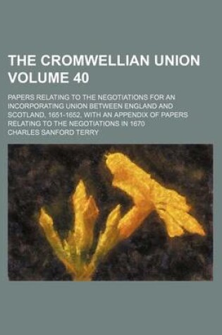 Cover of The Cromwellian Union Volume 40; Papers Relating to the Negotiations for an Incorporating Union Between England and Scotland, 1651-1652, with an Appendix of Papers Relating to the Negotiations in 1670