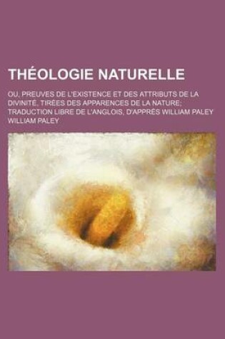 Cover of Theologie Naturelle; Ou, Preuves de L'Existence Et Des Attributs de La Divinite, Tirees Des Apparences de La Nature Traduction Libre de L'Anglois, D'Appres William Paley