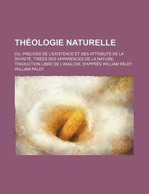 Book cover for Theologie Naturelle; Ou, Preuves de L'Existence Et Des Attributs de La Divinite, Tirees Des Apparences de La Nature Traduction Libre de L'Anglois, D'Appres William Paley