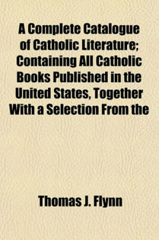 Cover of A Complete Catalogue of Catholic Literature; Containing All Catholic Books Published in the United States, Together with a Selection from the