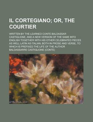 Book cover for Il Cortegiano; Written by the Learned Conte Baldassar Castiglione, and a New Version of the Same Into English Together with His Other Celebrated Pieces as Well Latin as Italian, Both in Prose and Verse, to Which Is Prefixed the Life of