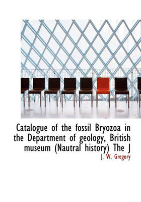 Book cover for Catalogue of the Fossil Bryozoa in the Department of Geology, British Museum (Nautral History) the J