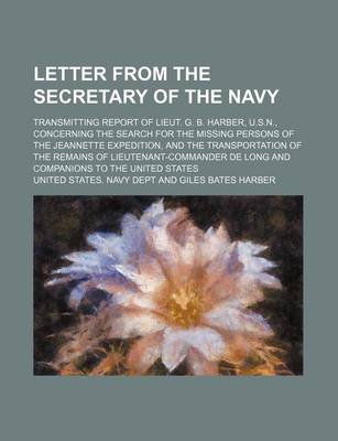Book cover for Letter from the Secretary of the Navy; Transmitting Report of Lieut. G. B. Harber, U.S.N., Concerning the Search for the Missing Persons of the Jeannette Expedition, and the Transportation of the Remains of Lieutenant-Commander de Long