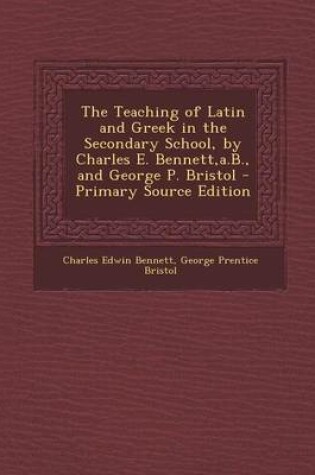Cover of The Teaching of Latin and Greek in the Secondary School, by Charles E. Bennett, A.B., and George P. Bristol - Primary Source Edition