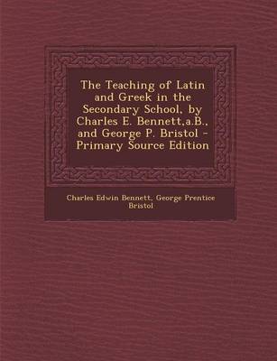 Book cover for The Teaching of Latin and Greek in the Secondary School, by Charles E. Bennett, A.B., and George P. Bristol - Primary Source Edition