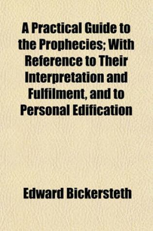 Cover of A Practical Guide to the Prophecies; With Reference to Their Interpretation and Fulfilment, and to Personal Edification