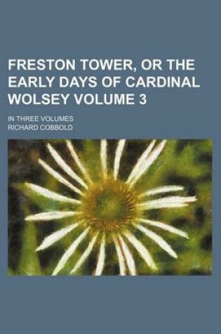 Cover of Freston Tower, or the Early Days of Cardinal Wolsey Volume 3; In Three Volumes