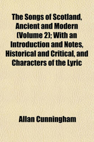 Cover of The Songs of Scotland, Ancient and Modern (Volume 2); With an Introduction and Notes, Historical and Critical, and Characters of the Lyric