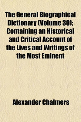 Book cover for The General Biographical Dictionary (Volume 30); Containing an Historical and Critical Account of the Lives and Writings of the Most Eminent