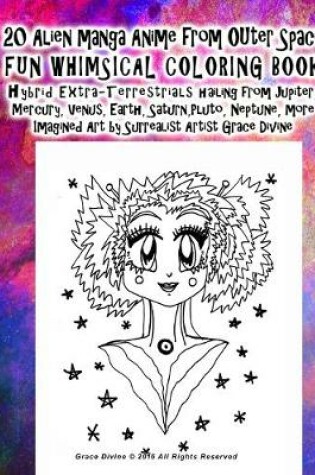 Cover of 20 Alien manga Anime from OUter Space FUN WHIMSICAL COLORING BOOK hybrid Extra-Terrestrials hailing from Jupiter, Mercury, Venus, Earth, Saturn, Pluto, Neptune, more Imagined Art by Surrealist Artist Grace Divine