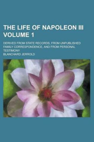 Cover of The Life of Napoleon III; Derived from State Records, from Unpublished Family Correspondence, and from Personal Testimony Volume 1