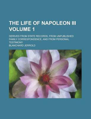 Book cover for The Life of Napoleon III; Derived from State Records, from Unpublished Family Correspondence, and from Personal Testimony Volume 1