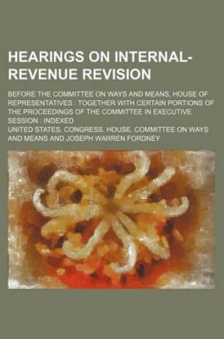 Cover of Hearings on Internal-Revenue Revision; Before the Committee on Ways and Means, House of Representatives Together with Certain Portions of the Proceedings of the Committee in Executive Session Indexed