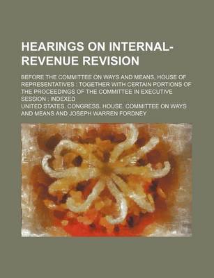 Book cover for Hearings on Internal-Revenue Revision; Before the Committee on Ways and Means, House of Representatives Together with Certain Portions of the Proceedings of the Committee in Executive Session Indexed