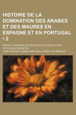 Cover of Histoire de La Domination Des Arabes Et Des Maures En Espagne Et En Portugal (2); Depuis L'Invasion de Ces Peuples Jusqu'a Leur Expulsion Definitive