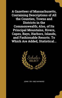 Book cover for A Gazetteer of Massachusetts, Containing Descriptions of All the Counties, Towns and Districts in the Commonwealth; Also, of Its Principal Mountains, Rivers, Capes, Bays, Harbors, Islands, and Fashionable Resorts. to Which Are Added, Statistical...