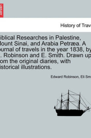 Cover of Biblical Researches in Palestine, Mount Sinai, and Arabia Petraea. a Journal of Travels in the Year 1838, by E. Robinson and E. Smith. Drawn Up from the Original Diaries, with Historical Illustrations.