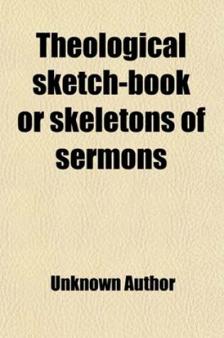 Cover of Theological Sketch-Book or Skeletons of Sermons (Volume 1); Carefully Arranged in Systematic Order So as to Constitute a Complete Body of Divinity. Partly Original But Chiefly Selected from Simeon's Horae Homilicticae and Skeletons Sketches of Sermons Pulp