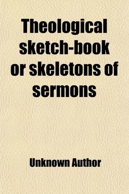 Book cover for Theological Sketch-Book or Skeletons of Sermons (Volume 1); Carefully Arranged in Systematic Order So as to Constitute a Complete Body of Divinity. Partly Original But Chiefly Selected from Simeon's Horae Homilicticae and Skeletons Sketches of Sermons Pulp