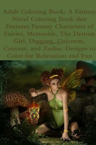 Cover of Adult Coloring Book: A Fantasy Novel Coloring Book that Features Fantasy Characters of Fairies, Mermaids, The Demon Girl, Dragons, Unicorns, Centaur, and Zodiac Designs to Color for Relaxation and Fun