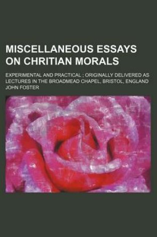 Cover of Miscellaneous Essays on Chritian Morals; Experimental and Practical Originally Delivered as Lectures in the Broadmead Chapel, Bristol, England