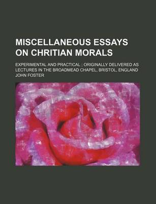 Book cover for Miscellaneous Essays on Chritian Morals; Experimental and Practical Originally Delivered as Lectures in the Broadmead Chapel, Bristol, England