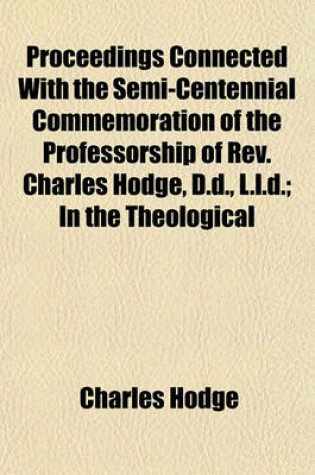 Cover of Proceedings Connected with the Semi-Centennial Commemoration of the Professorship of REV. Charles Hodge, D.D., L.L.D.; In the Theological