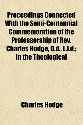 Book cover for Proceedings Connected with the Semi-Centennial Commemoration of the Professorship of REV. Charles Hodge, D.D., L.L.D.; In the Theological