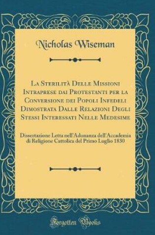 Cover of La Sterilita Delle Missioni Intraprese Dai Protestanti Per La Conversione Dei Popoli Infedeli Dimostrata Dalle Relazioni Degli Stessi Interessati Nelle Medesime