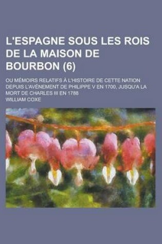 Cover of L'Espagne Sous Les Rois de La Maison de Bourbon (6); Ou Memoirs Relatifs A L'Histoire de Cette Nation Depuis L'Avenement de Philippe V En 1700, Jusqu'a La Mort de Charles III En 1788