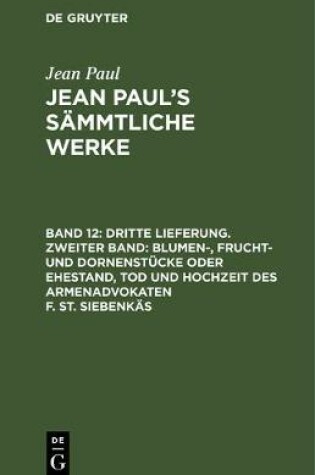 Cover of Dritte Lieferung. Zweiter Band: Blumen-, Frucht- Und Dornenstucke Oder Ehestand, Tod Und Hochzeit Des Armenadvokaten F. St. Siebenkas