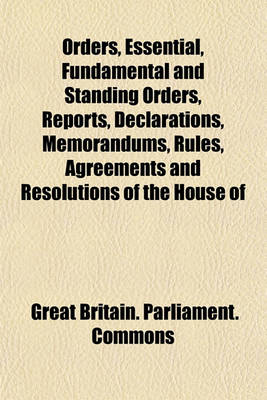 Book cover for Orders, Essential, Fundamental and Standing Orders, Reports, Declarations, Memorandums, Rules, Agreements and Resolutions of the House of