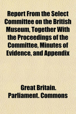 Cover of Report from the Select Committee on the British Museum, Together with the Proceedings of the Committee, Minutes of Evidence, and Appendix