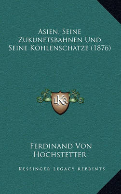 Book cover for Asien, Seine Zukunftsbahnen Und Seine Kohlenschatze (1876)
