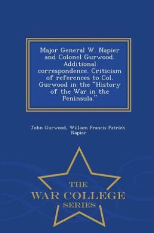 Cover of Major General W. Napier and Colonel Gurwood. Additional Correspondence. Criticism of References to Col. Gurwood in the History of the War in the Peninsula. - War College Series