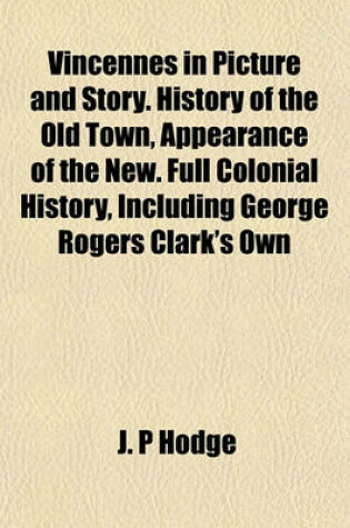 Cover of Vincennes in Picture and Story. History of the Old Town, Appearance of the New. Full Colonial History, Including George Rogers Clark's Own