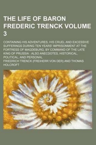 Cover of The Life of Baron Frederic Trenck Volume 3; Containing His Adventures, His Cruel and Excessive Sufferings During Ten Years' Imprisonment at the Fortre