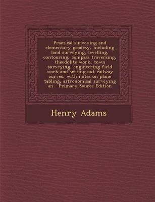 Book cover for Practical Surveying and Elementary Geodesy, Including Land Surveying, Levelling, Contouring, Compass Traversing, Theodolite Work, Town Surveying, Engi