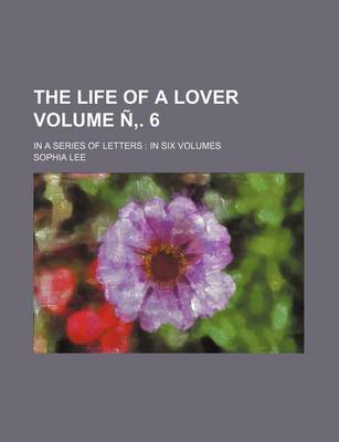 Book cover for The Life of a Lover Volume N . 6; In a Series of Letters in Six Volumes