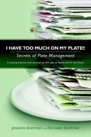 Cover of I Have Too Much on My Plate!! : Secrets of Plate Management: Creating Balance and Control on the Job, at Home and in the Heart