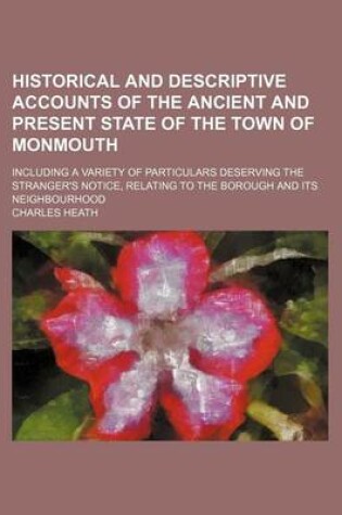 Cover of Historical and Descriptive Accounts of the Ancient and Present State of the Town of Monmouth; Including a Variety of Particulars Deserving the Stranger's Notice, Relating to the Borough and Its Neighbourhood