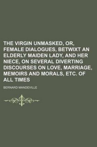 Cover of The Virgin Unmasked, Or, Female Dialogues, Betwixt an Elderly Maiden Lady, and Her Niece, on Several Diverting Discourses on Love, Marriage, Memoirs a