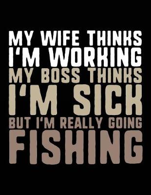 Book cover for My Wife Thinks I'm Working My Boss Thinks I'm Sick But I'm Really Going Fishing